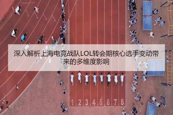 深入解析上海电竞战队LOL转会期核心选手变动带来的多维度影响